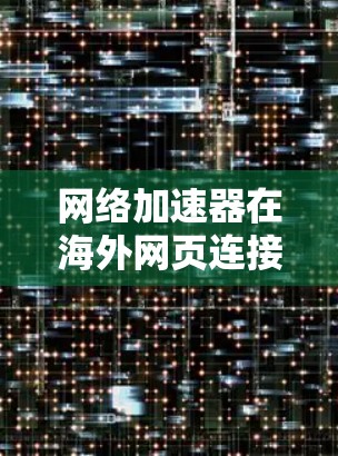 网络加速器在海外网页连接中的应用与优化 网络加速器在海外网页连接中的应用与优化