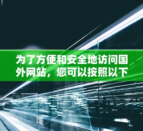 为了方便和安全地访问国外网站,您可以按照以下步骤操作 为了方便和安全地访问国外网站,您可以按照以下步骤操作