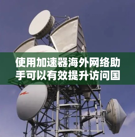 使用加速器海外网络助手可以有效提升访问国外网站的速度和稳定性。以下是详细的步骤指南 使用加速器海外网络助手可以有效提升访问国外网站的速度和稳定性。以下是详细的步骤指南