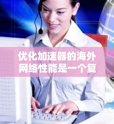 优化加速器的海外网络性能是一个复杂而多维度的任务,涉及多个方面的考量和策略。以下是一个有条理的优化步骤指南,帮助您提升加速器在跨国网络环境中的表现 优化加速器的海外网络性能是一个复杂而多维度的任务,涉及多个方面的考量和策略。以下是一个有条理的优化步骤指南,帮助您提升加速器在跨国网络环境中的表现