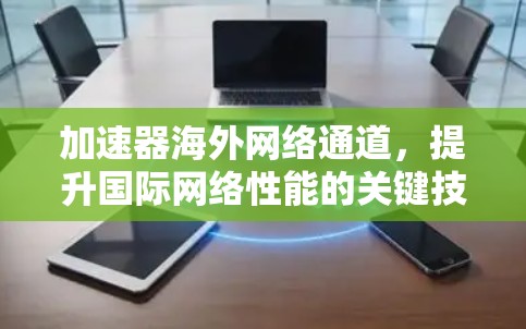加速器海外网络通道,提升国际网络性能的关键技术 加速器海外网络通道,提升国际网络性能的关键技术