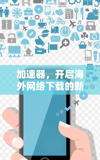 加速器,开启海外网络下载的新纪元 加速器,开启海外网络下载的新纪元