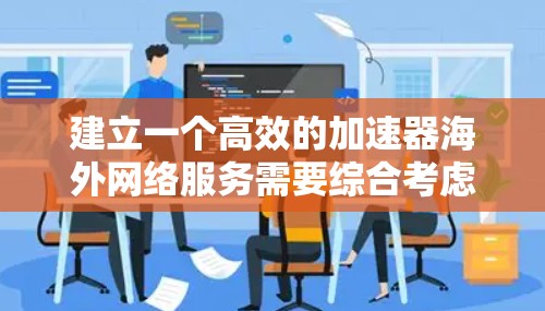 建立一个高效的加速器海外网络服务需要综合考虑多个方面,以下是一步步的解决方案 建立一个高效的加速器海外网络服务需要综合考虑多个方面,以下是一步步的解决方案