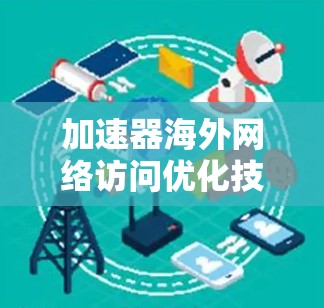 加速器海外网络访问优化技术探讨 加速器海外网络访问优化技术探讨