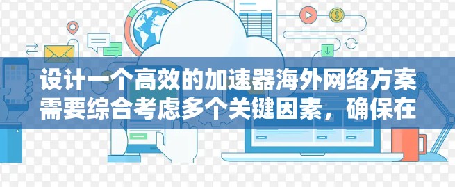 设计一个高效的加速器海外网络方案需要综合考虑多个关键因素，确保在性能、扩展性、成本、安全性和用户体验等方面都能达到最佳效果。以下是一个结构化的方案概述