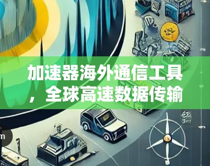 加速器海外通信工具,全球高速数据传输的秘密武器 加速器海外通信工具,全球高速数据传输的秘密武器