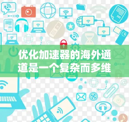 优化加速器的海外通道是一个复杂而多维度的任务,涉及市场、技术、法律和战略等多个方面。以下是一个系统化的优化框架,帮助提升加速器在国际市场中的竞争力和影响力 优化加速器的海外通道是一个复杂而多维度的任务,涉及市场、技术、法律和战略等多个方面。以下是一个系统化的优化框架,帮助提升加速器在国际市场中的竞争力和影响力