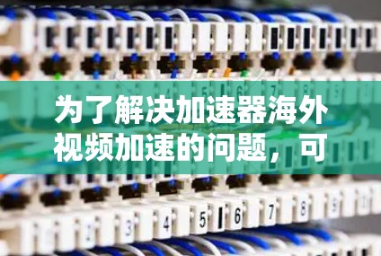 为了解决加速器海外视频加速的问题,可以采用以下步骤 为了解决加速器海外视频加速的问题,可以采用以下步骤