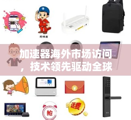 加速器海外市场访问,技术领先驱动全球布局 加速器海外市场访问,技术领先驱动全球布局