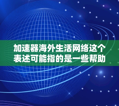 加速器海外生活网络这个表述可能指的是一些帮助人们更快过渡到海外生活的资源或平台。这些网络通常会提供与海外生活相关的信息、服务和支持,涵盖移民、学习、工作、生活等多个方面 加速器海外生活网络这个表述可能指的是一些帮助人们更快过渡到海外生活的资源或平台。这些网络通常会提供与海外生活相关的信息、服务和支持,涵盖移民、学习、工作、生活等多个方面