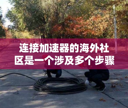 连接加速器的海外社区是一个涉及多个步骤和策略的过程,以下是一个有条理的指南,帮助您有效地参与这些社区 连接加速器的海外社区是一个涉及多个步骤和策略的过程,以下是一个有条理的指南,帮助您有效地参与这些社区