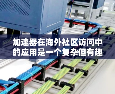 加速器在海外社区访问中的应用是一个复杂但有趣的话题，涉及多个方面的技术和应用场景。以下是对这一主题的详细分析和总结