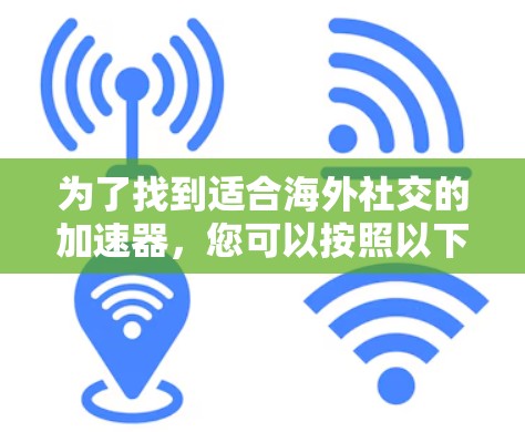 为了找到适合海外社交的加速器,您可以按照以下步骤进行 为了找到适合海外社交的加速器,您可以按照以下步骤进行
