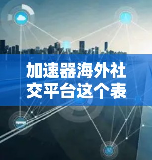 加速器海外社交平台这个表述可能有点模糊,具体指的是什么还需要进一步明确。以下是一些可能的解释和国际性社交平台推荐 加速器海外社交平台这个表述可能有点模糊,具体指的是什么还需要进一步明确。以下是一些可能的解释和国际性社交平台推荐