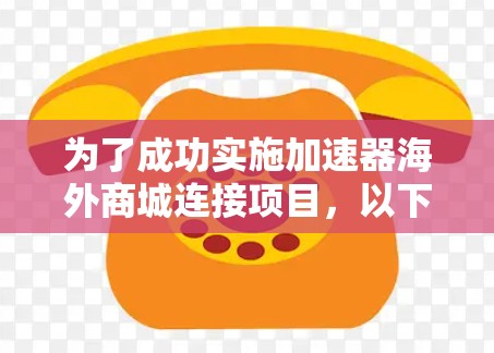 为了成功实施加速器海外商城连接项目,以下是一个详细且有条理的步骤指南 为了成功实施加速器海外商城连接项目,以下是一个详细且有条理的步骤指南