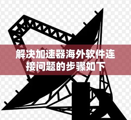 解决加速器海外软件连接问题的步骤如下
