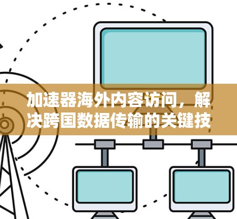 加速器海外内容访问,解决跨国数据传输的关键技术 加速器海外内容访问,解决跨国数据传输的关键技术
