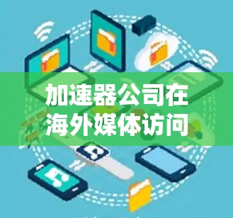 加速器公司在海外媒体访问方面采取了多种策略,以提升品牌知名度和市场影响力。以下是对这一现象的详细分析 加速器公司在海外媒体访问方面采取了多种策略,以提升品牌知名度和市场影响力。以下是对这一现象的详细分析
