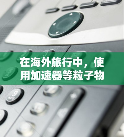 在海外旅行中,使用加速器等粒子物理工具需要考虑多个因素,确保合规性和安全性。以下是一个分步骤的指南,帮助您理解和使用这些设备 在海外旅行中,使用加速器等粒子物理工具需要考虑多个因素,确保合规性和安全性。以下是一个分步骤的指南,帮助您理解和使用这些设备