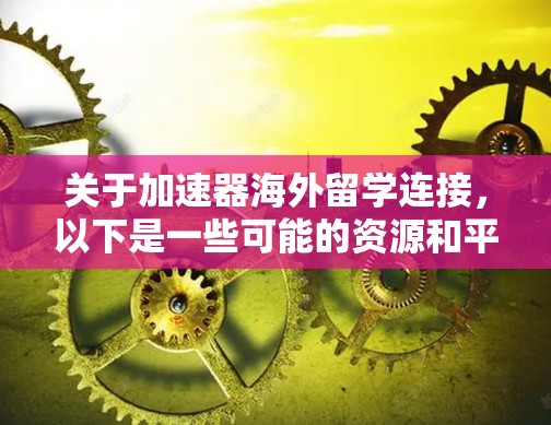 关于加速器海外留学连接,以下是一些可能的资源和平台,帮助留学生在海外学习和发展过程中加速他们的职业和创业生涯 关于加速器海外留学连接,以下是一些可能的资源和平台,帮助留学生在海外学习和发展过程中加速他们的职业和创业生涯