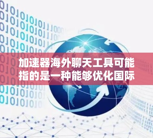 加速器海外聊天工具可能指的是一种能够优化国际聊天或视频会议性能的技术或工具。以下是一些可能的解释和相关工具建议 加速器海外聊天工具可能指的是一种能够优化国际聊天或视频会议性能的技术或工具。以下是一些可能的解释和相关工具建议