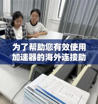 为了帮助您有效使用加速器的海外连接助手，以下是一些详细的步骤和建议