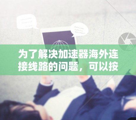 为了解决加速器海外连接线路的问题，可以按照以下步骤进行