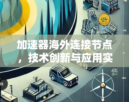 加速器海外连接节点,技术创新与应用实践 加速器海外连接节点,技术创新与应用实践