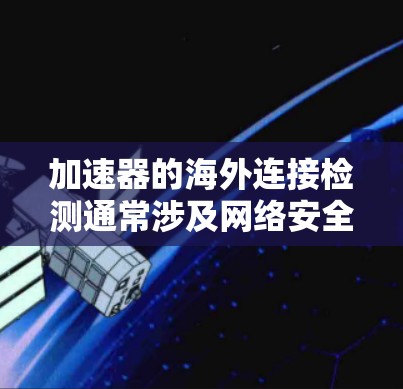 加速器的海外连接检测通常涉及网络安全和数据保护措施，确保加速器设备和其数据不会被未经授权的用户或机构访问。以下是一些可能的方法和步骤