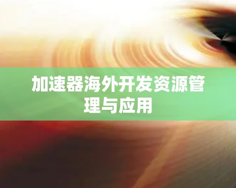 加速器海外开发资源管理与应用