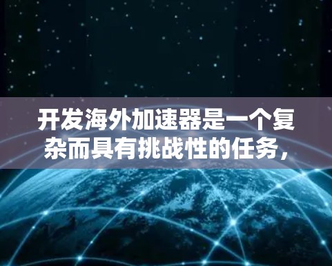 开发海外加速器是一个复杂而具有挑战性的任务,需要从多个方面进行全面考虑。以下是一个逐步的指南,帮助您成功开发并推广加速器 开发海外加速器是一个复杂而具有挑战性的任务,需要从多个方面进行全面考虑。以下是一个逐步的指南,帮助您成功开发并推广加速器