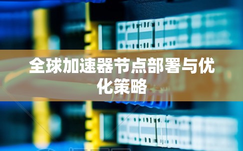 全球加速器节点部署与优化策略 全球加速器节点部署与优化策略