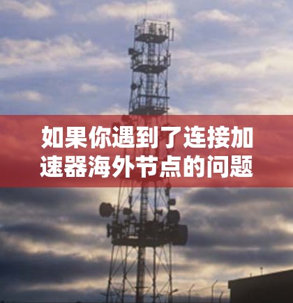 如果你遇到了连接加速器海外节点的问题,可以按照以下步骤进行检查和解决 如果你遇到了连接加速器海外节点的问题,可以按照以下步骤进行检查和解决