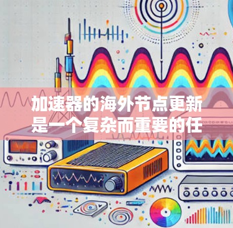 加速器的海外节点更新是一个复杂而重要的任务,涉及多个方面的考虑和实施步骤。以下是对这一过程的详细分步骤说明 加速器的海外节点更新是一个复杂而重要的任务,涉及多个方面的考虑和实施步骤。以下是对这一过程的详细分步骤说明