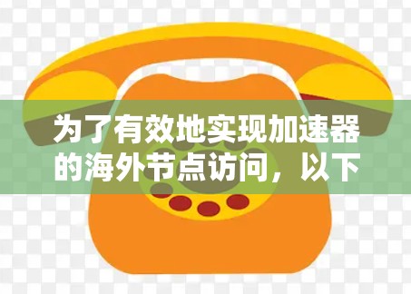 为了有效地实现加速器的海外节点访问,以下是一个有条理的解决方案 为了有效地实现加速器的海外节点访问,以下是一个有条理的解决方案