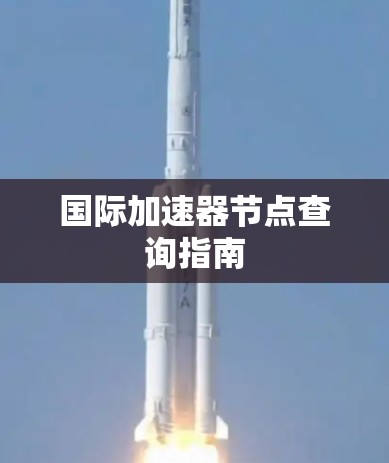 国际加速器节点查询指南 国际加速器节点查询指南