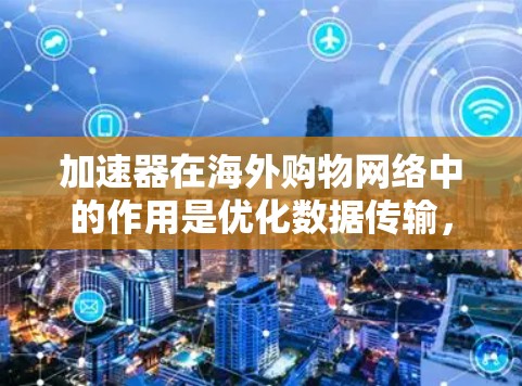 加速器在海外购物网络中的作用是优化数据传输,提升用户体验。以下是对加速器海外购物网络的详细分析 加速器在海外购物网络中的作用是优化数据传输,提升用户体验。以下是对加速器海外购物网络的详细分析