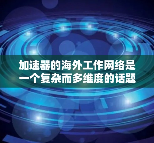 加速器的海外工作网络是一个复杂而多维度的话题,涉及技术、合作、法律和未来趋势等多个方面。以下是对这一主题的详细探讨 加速器的海外工作网络是一个复杂而多维度的话题,涉及技术、合作、法律和未来趋势等多个方面。以下是对这一主题的详细探讨