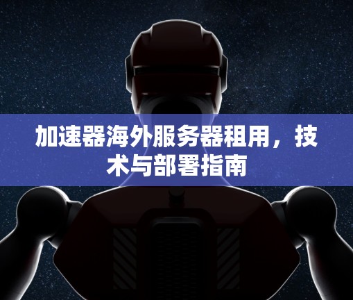 加速器海外服务器租用,技术与部署指南 加速器海外服务器租用,技术与部署指南