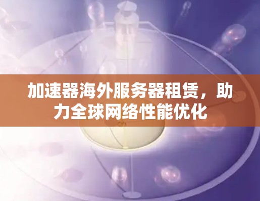 加速器海外服务器租赁,助力全球网络性能优化 加速器海外服务器租赁,助力全球网络性能优化