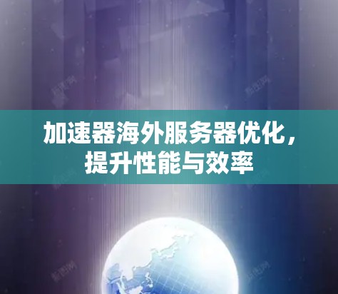 加速器海外服务器优化,提升性能与效率 加速器海外服务器优化,提升性能与效率