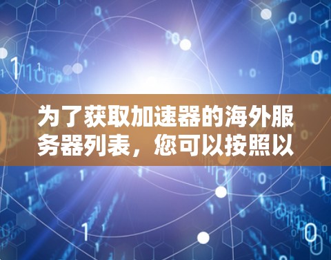 为了获取加速器的海外服务器列表,您可以按照以下步骤进行 为了获取加速器的海外服务器列表,您可以按照以下步骤进行