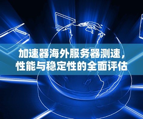 加速器海外服务器测速,性能与稳定性的全面评估 加速器海外服务器测速,性能与稳定性的全面评估