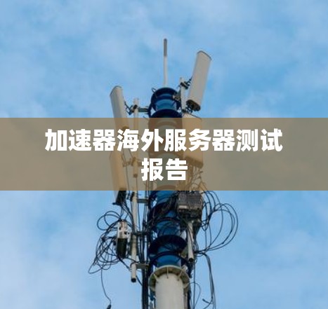 加速器海外服务器测试报告 加速器海外服务器测试报告