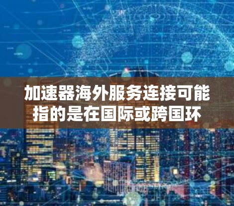 加速器海外服务连接可能指的是在国际或跨国环境中实现加速器服务的连接问题。以下是一些可能的解决方案和方法 加速器海外服务连接可能指的是在国际或跨国环境中实现加速器服务的连接问题。以下是一些可能的解决方案和方法