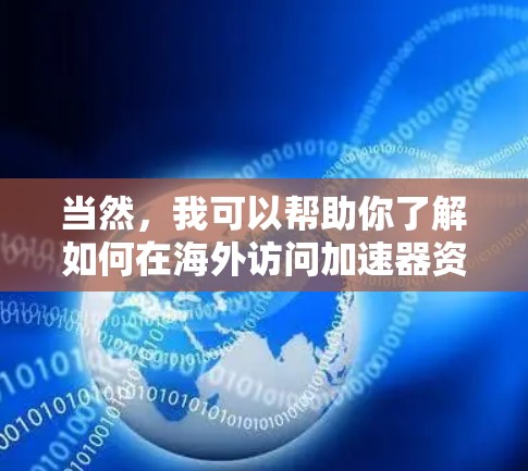 当然,我可以帮助你了解如何在海外访问加速器资源或相关项目。以下是一些可能的步骤和建议 当然,我可以帮助你了解如何在海外访问加速器资源或相关项目。以下是一些可能的步骤和建议