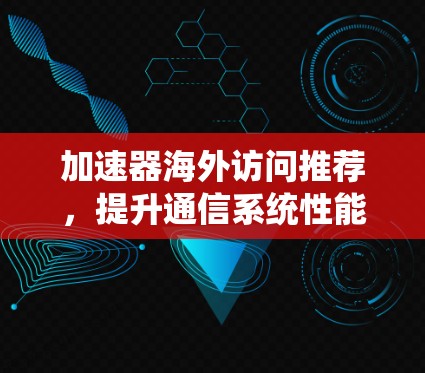 加速器海外访问推荐,提升通信系统性能与效率 加速器海外访问推荐,提升通信系统性能与效率