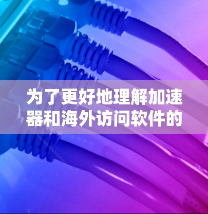 为了更好地理解加速器和海外访问软件的作用及其在跨国数据传输中的应用，我整理了以下关键点