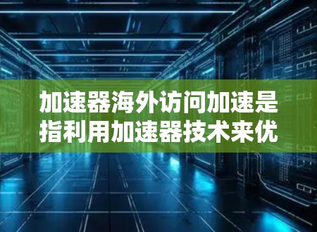 加速器海外访问加速是指利用加速器技术来优化跨国数据中心之间的数据访问速度和效率。以下是对这一概念的详细解释 加速器海外访问加速是指利用加速器技术来优化跨国数据中心之间的数据访问速度和效率。以下是对这一概念的详细解释