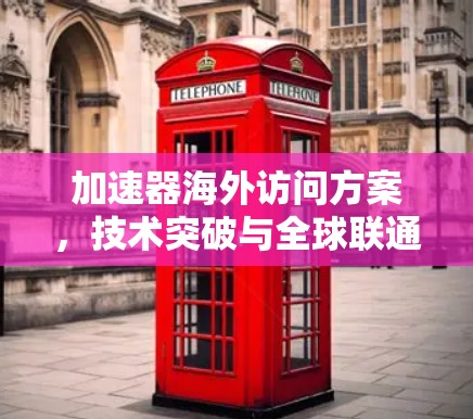 加速器海外访问方案,技术突破与全球联通 加速器海外访问方案,技术突破与全球联通